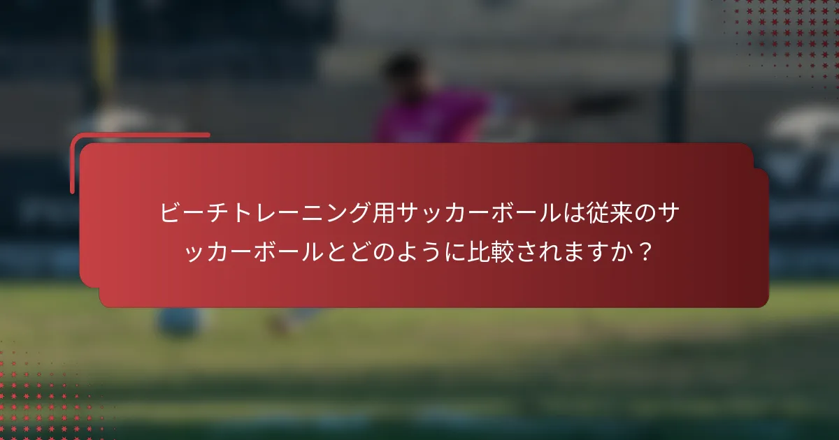ビーチトレーニング用サッカーボールは従来のサッカーボールとどのように比較されますか？
