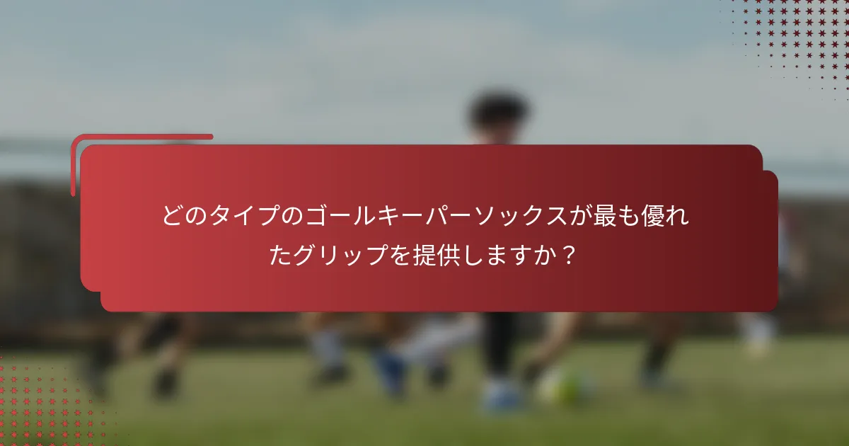 どのタイプのゴールキーパーソックスが最も優れたグリップを提供しますか?