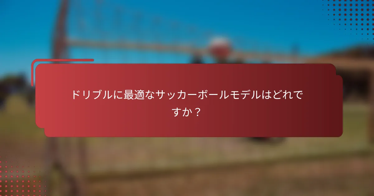 ドリブルに最適なサッカーボールモデルはどれですか?