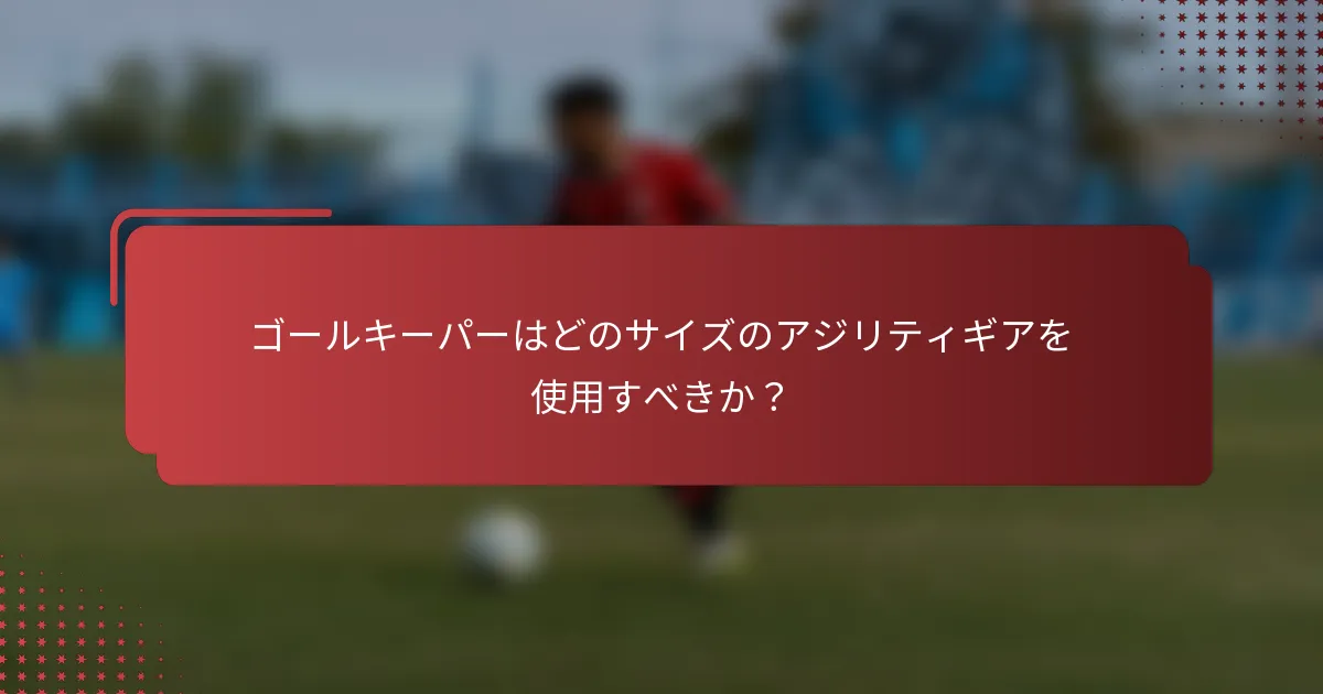 ゴールキーパーはどのサイズのアジリティギアを使用すべきか？