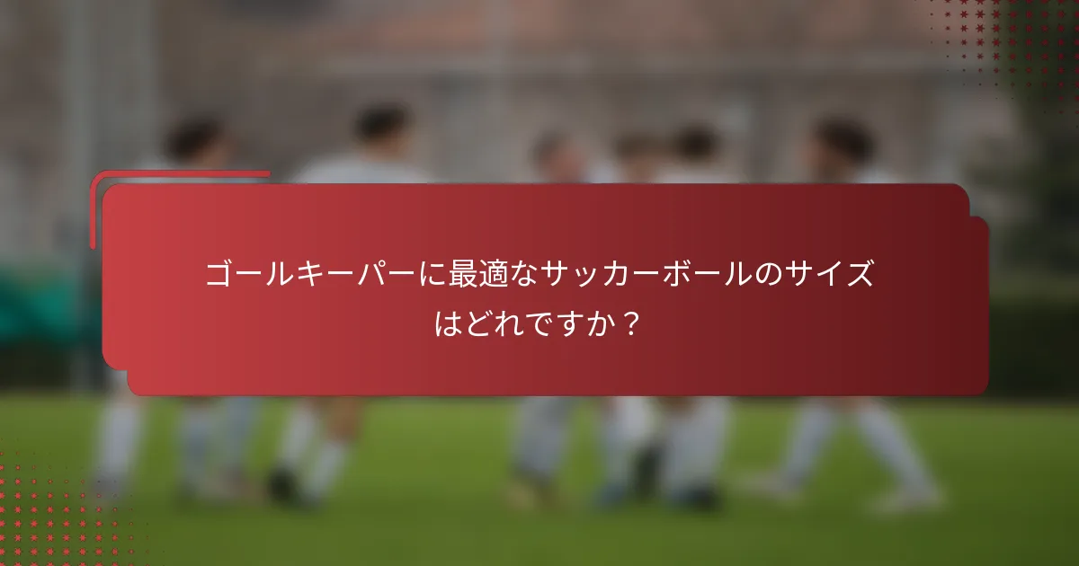 ゴールキーパーに最適なサッカーボールのサイズはどれですか？
