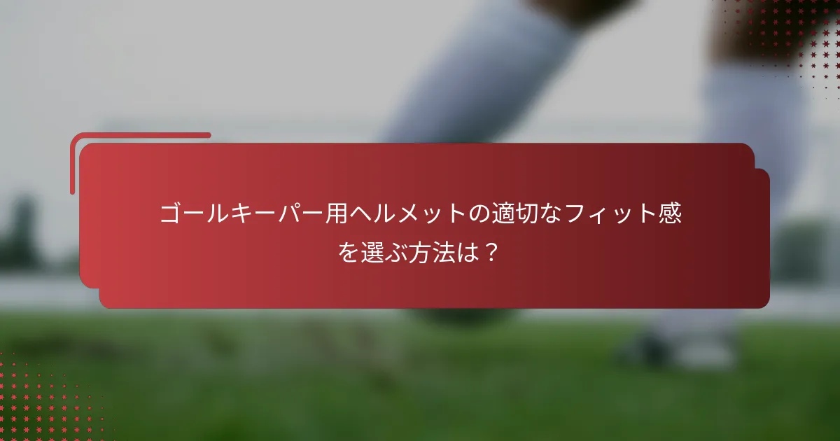 ゴールキーパー用ヘルメットの適切なフィット感を選ぶ方法は？