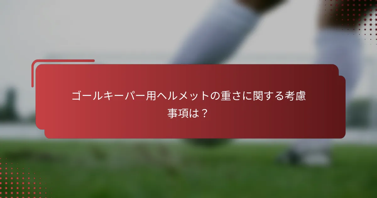 ゴールキーパー用ヘルメットの重さに関する考慮事項は？