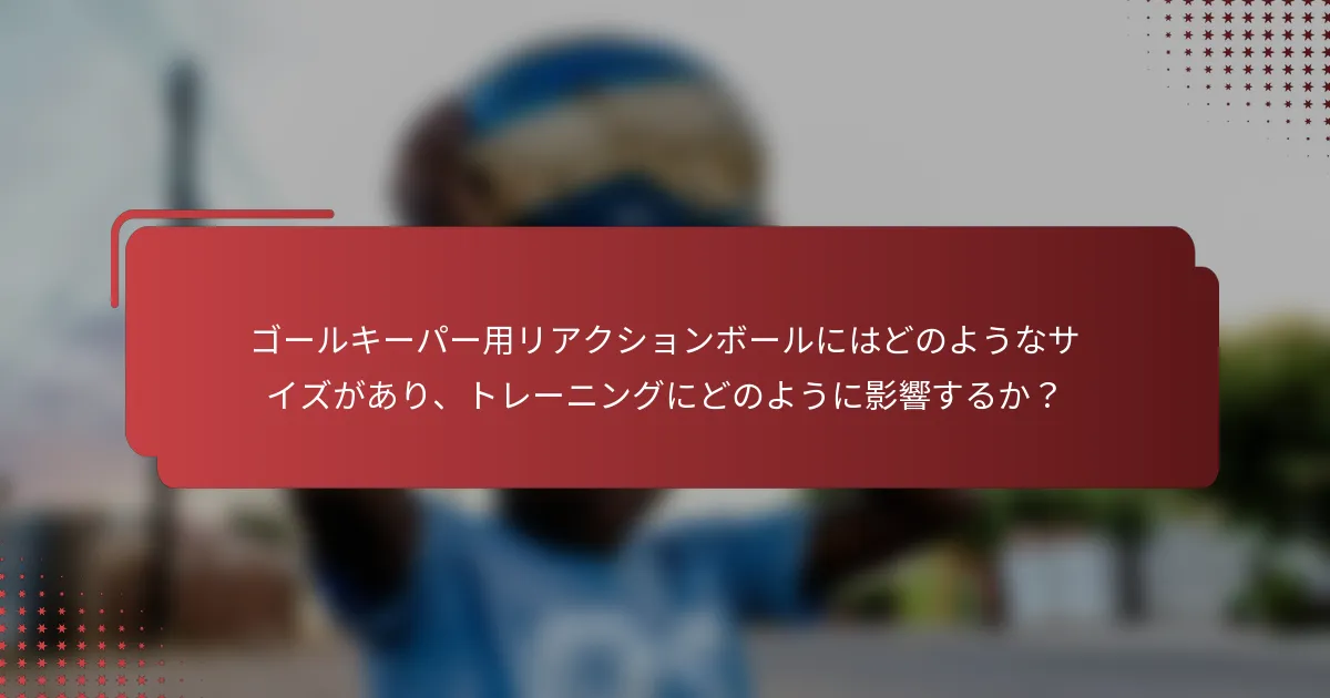 ゴールキーパー用リアクションボールにはどのようなサイズがあり、トレーニングにどのように影響するか?