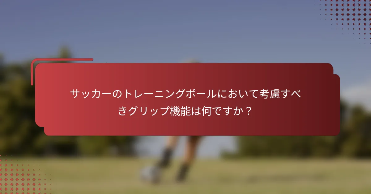 サッカーのトレーニングボールにおいて考慮すべきグリップ機能は何ですか？