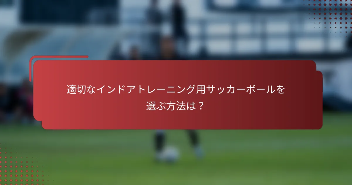 適切なインドアトレーニング用サッカーボールを選ぶ方法は？