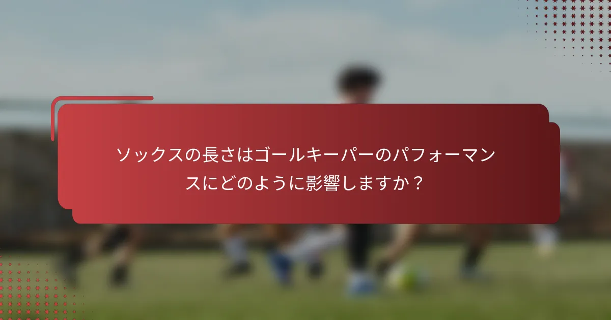 ソックスの長さはゴールキーパーのパフォーマンスにどのように影響しますか?