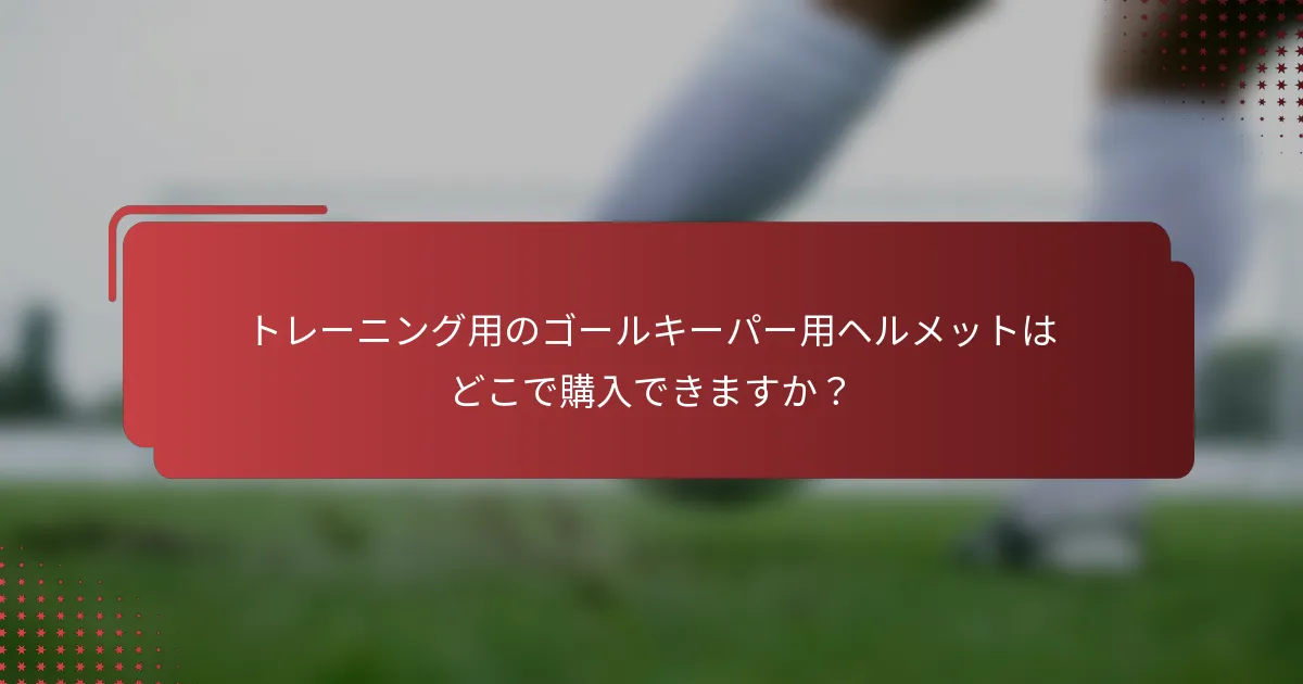 トレーニング用のゴールキーパー用ヘルメットはどこで購入できますか？