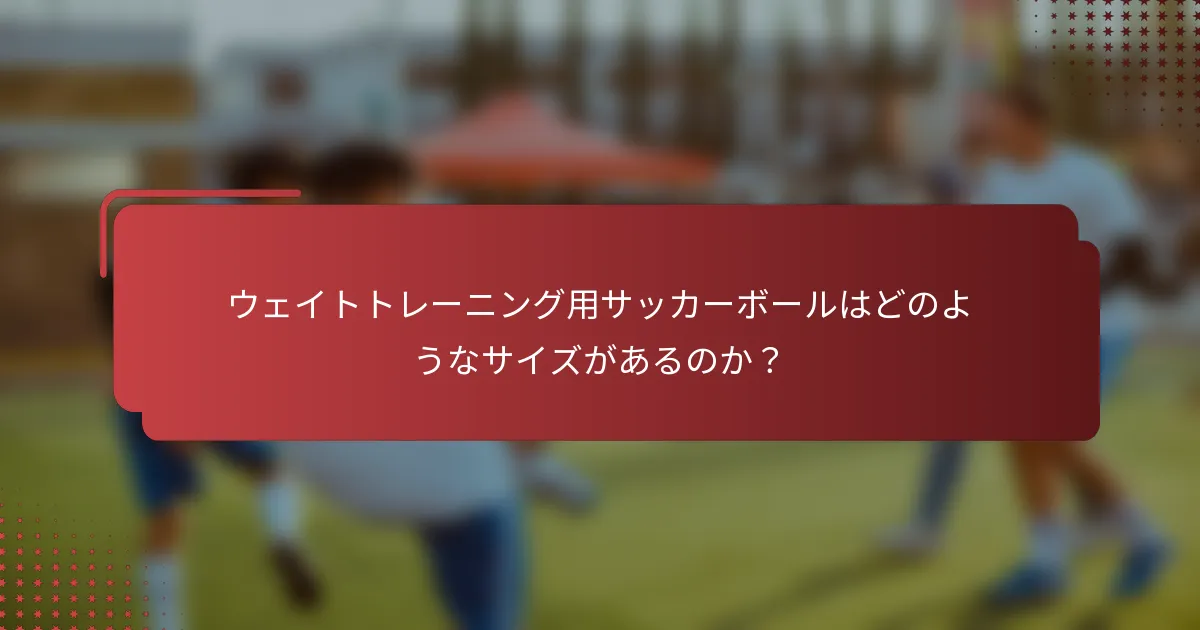 ウェイトトレーニング用サッカーボールはどのようなサイズがあるのか？