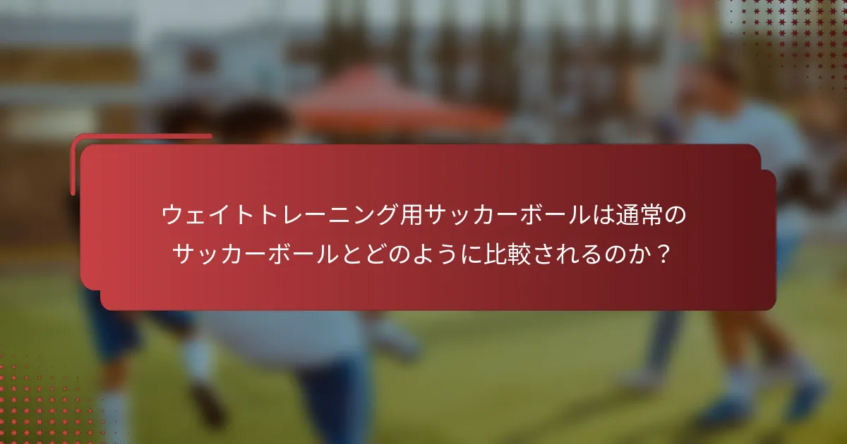 ウェイトトレーニング用サッカーボールは通常のサッカーボールとどのように比較されるのか？
